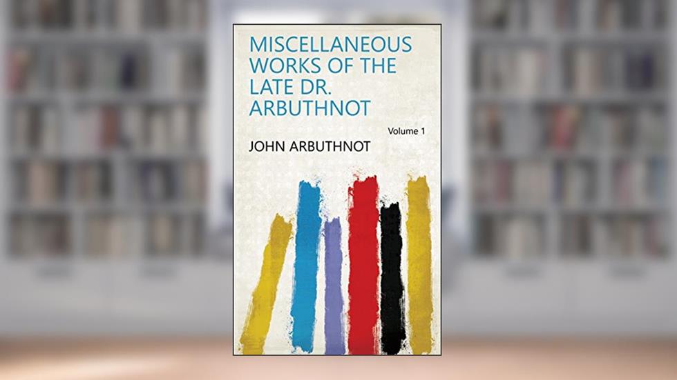 Miscellaneous Works of the Late Dr. Arbuthnot Volume 1, written by John Arbuthnot