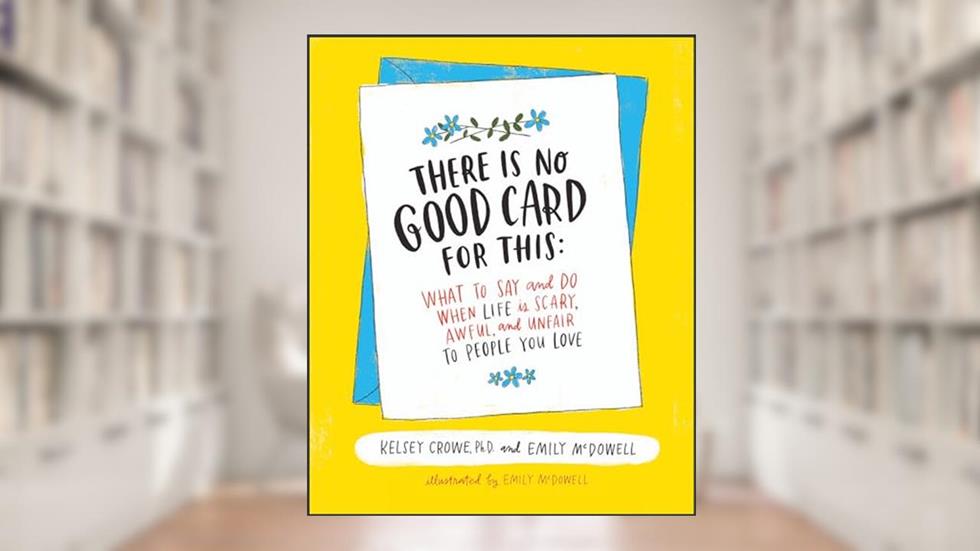 There Is No Good Card for This: What To Say and Do When Life Is Scary, Awful, and Unfair to People You Love, written by Kelsey Crowe; Emily McDowell