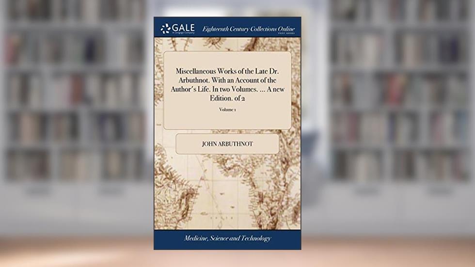 Miscellaneous Works of the Late Dr. Arbuthnot. With an Account of the Author's Life. In two Volumes. ... A new Edition. of 2; Volume 1, written by John Arbuthnot