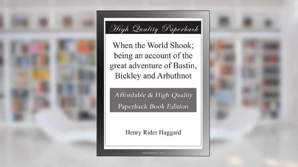 When the World Shook; being an account of the great adventure of Bastin, Bickley and Arbuthnot, written by Henry Rider Haggard