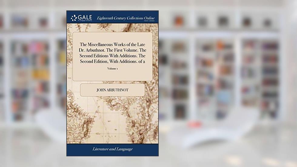 The Miscellaneous Works of the Late Dr. Arbuthnot. The First Volume. The Second Editions With Additions. The Second Edition, With Additions. of 2; Volume 1, written by John Arbuthnot