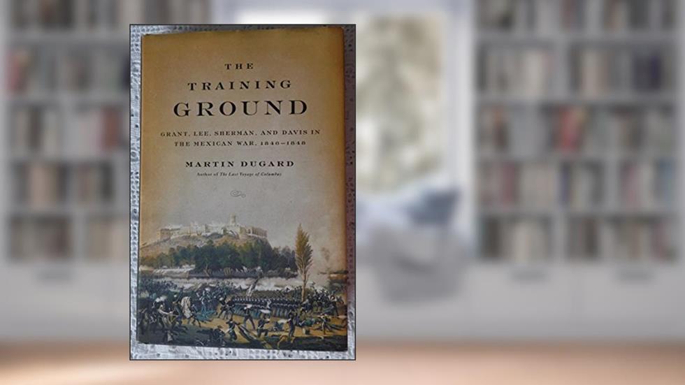 The Training Ground: Grant, Lee, Sherman, and Davis in the Mexican War, 1846-1848, written by Martin Dugard