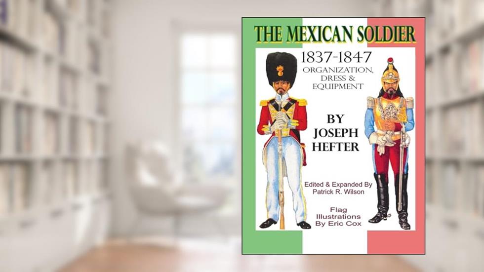 The Mexican Soldier 1837-1847: Organization, Dress, & Equipment, written by Joseph Hefter