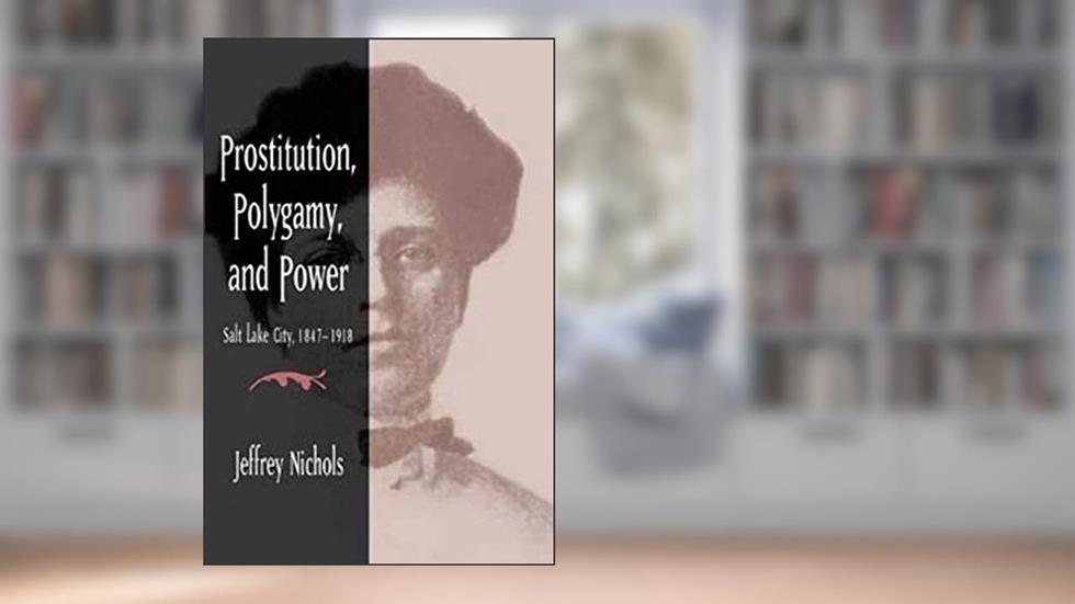 Prostitution, Polygamy, and Power: Salt Lake City, 1847-1918, written by Jeffrey Nichols