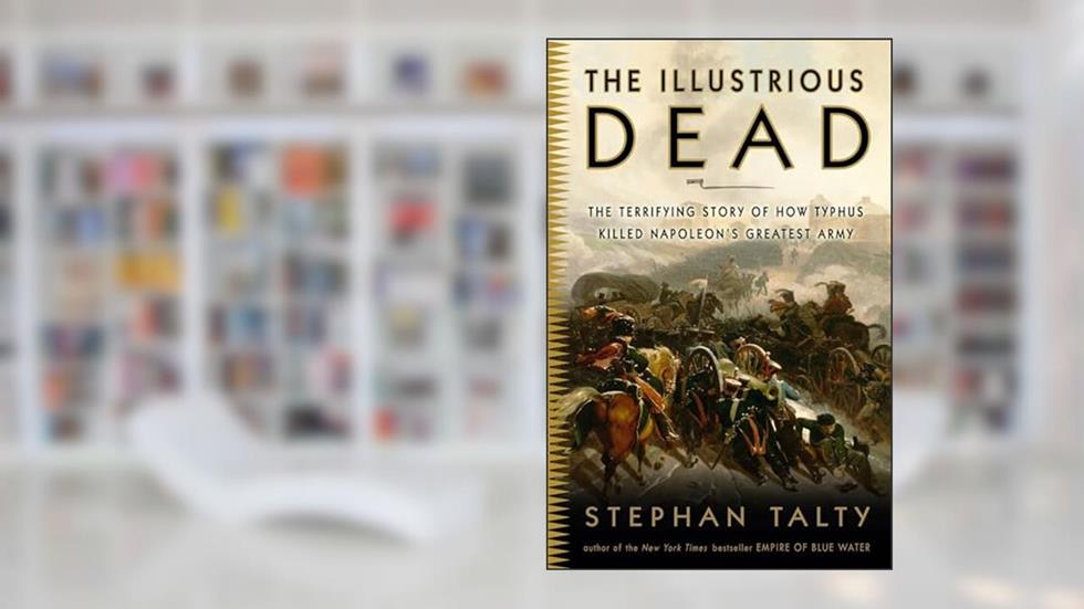 The Illustrious Dead: The Terrifying Story of How Typhus Killed Napoleon's Greatest Army, written by Stephan Talty