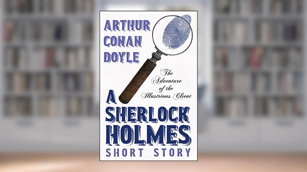 The Adventure of the Illustrious Client - A Sherlock Holmes Short Story, written by Arthur Conan Doyle