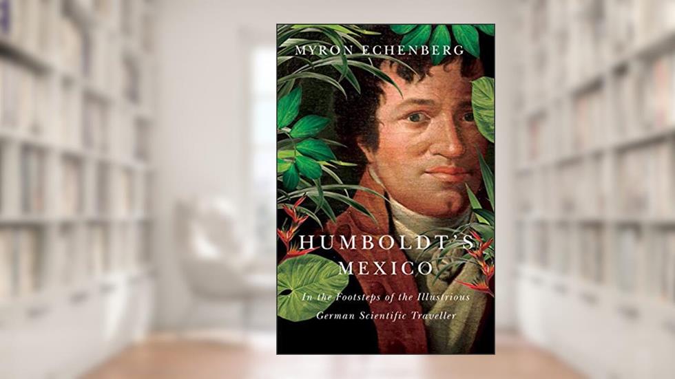 Humboldt's Mexico: In the Footsteps of the Illustrious German Scientific Traveller, written by Myron Echenberg