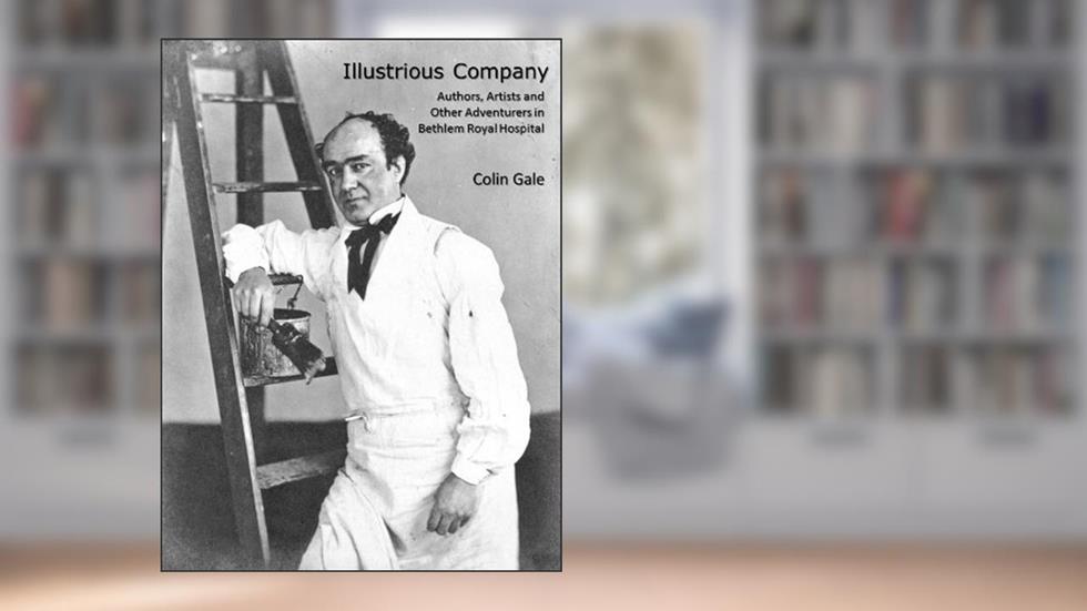 Illustrious Company: Authors, Artists and Other Adventurers in Bethlem Royal Hospital, written by Colin Gale