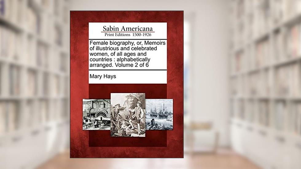 Female Biography, Or, Memoirs of Illustrious and Celebrated Women, of All Ages and Countries: Alphabetically Arranged. Volume 2 of 6, written by Mary Hays