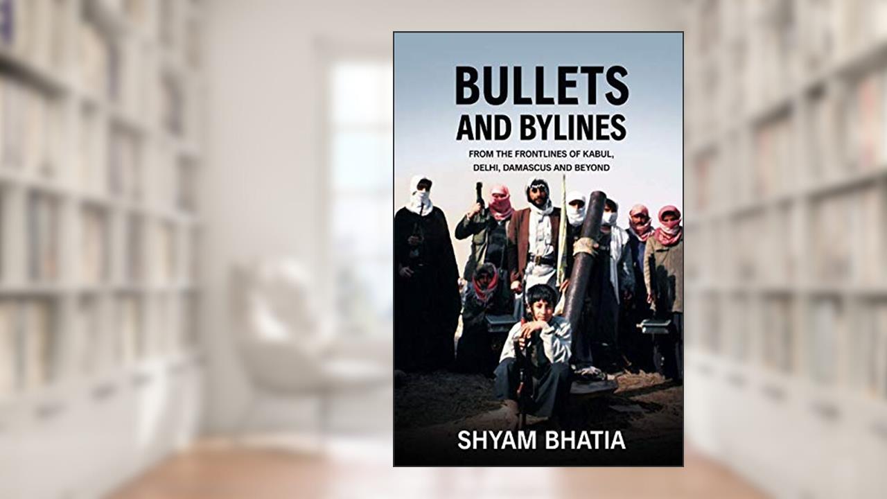 Bullets and Bylines: From the Frontlines of Kabul, Delhi, Damascus and Beyond, written by Shyam Bhatia