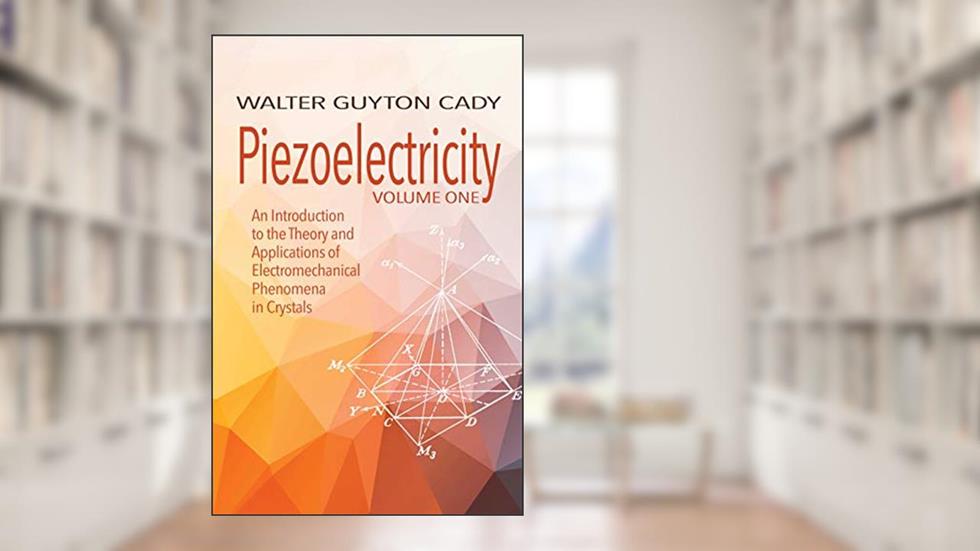 Piezoelectricity: Volume One: An Introduction to the Theory and Applications of Electromechanical Phenomena in Crystals (Dover Books on Electrical Engineering), written by Walter Guyton Cady