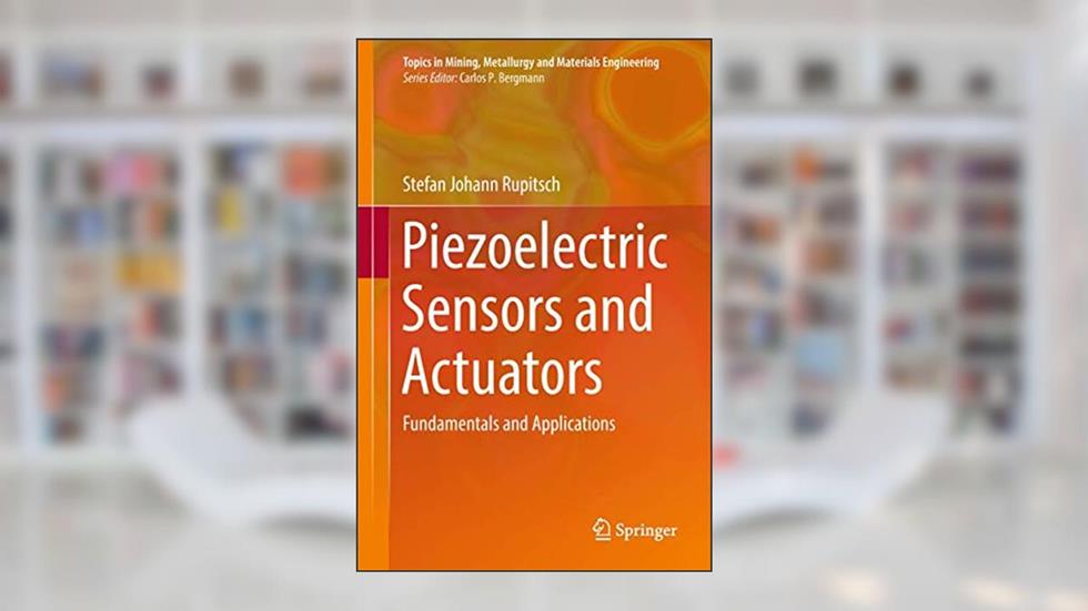 Piezoelectric Sensors and Actuators: Fundamentals and Applications (Topics in Mining, Metallurgy and Materials Engineering), written by Stefan Johann Rupitsch
