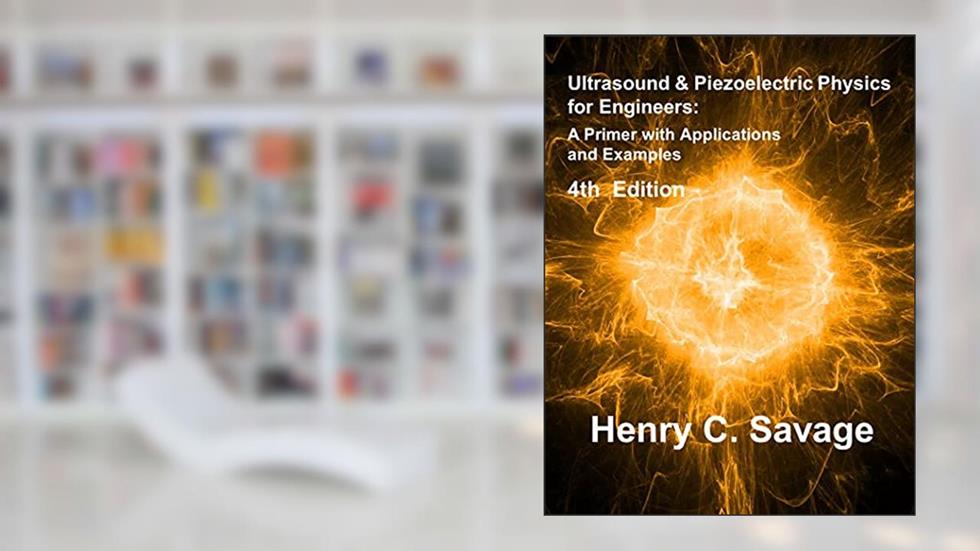 Ultrasound and Piezoelectric Physics for Engineers - 4th Edition: A Primer with Applications and Examples, written by Henry C. Savage