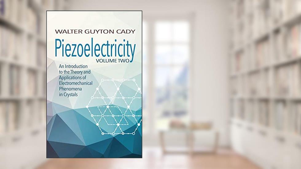 Piezoelectricity: Volume Two: An Introduction to the Theory and Applications of Electromechanical Phenomena in Crystals (Dover Books on Electrical Engineering), written by Walter Guyton Cady