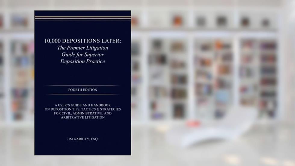 10,000 Depositions Later: The Premier Litigation Guide for Superior Deposition Practice, written by Jim Garrity Esq.