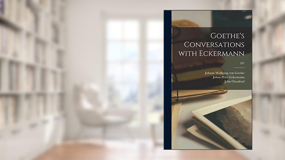 Goethe's Conversations With Eckermann; 201, written by Johan Peter 1792-1854 Eckermann; John 1812-1877 Oxenford