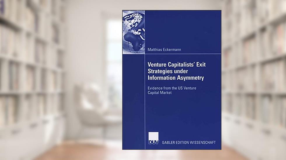 Venture Capitalists' Exit Strategies under Information Asymmetry: Evidence from the US Venture Capital Market, written by Matthias Eckermann
