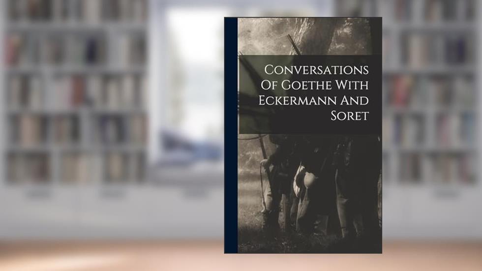 Conversations Of Goethe With Eckermann And Soret, written by Anonymous