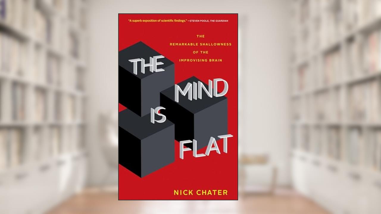 The Mind Is Flat: The Remarkable Shallowness of the Improvising Brain, written by Nick Chater