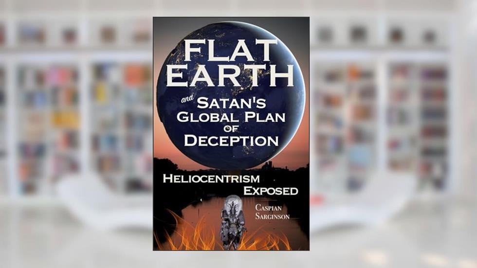 Flat Earth Satan's Global Plan of Deception: Heliocentrism Exposed (Flat Earth Book Series), written by Caspian Sarginson
