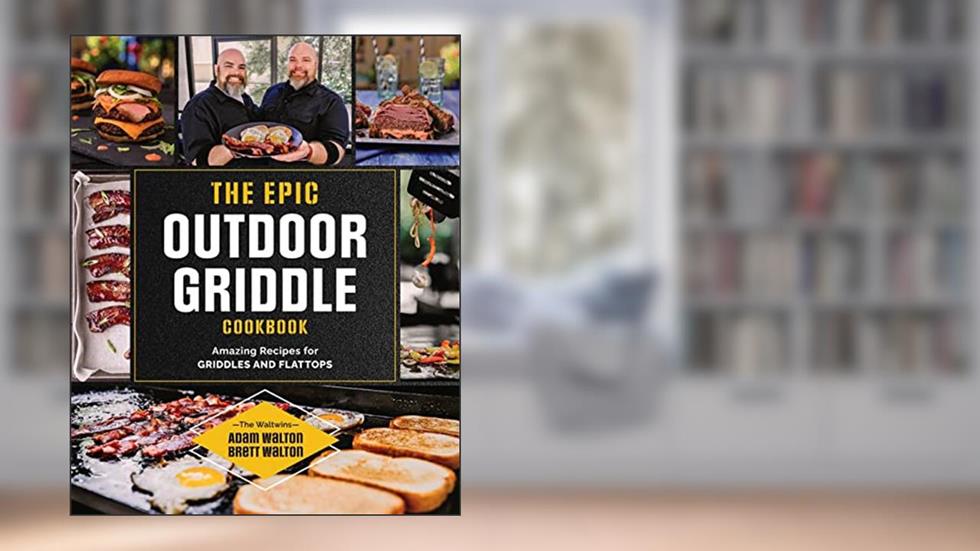 The Epic Outdoor Griddle Cookbook: Amazing Recipes for Griddles and Flattops, written by Adam Walton; Brett Walton