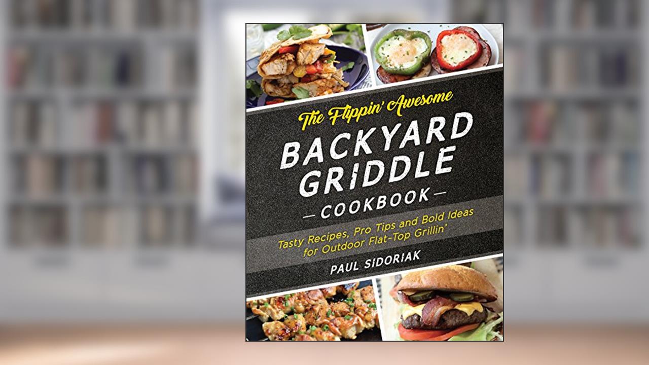 The Flippin' Awesome Backyard Griddle Cookbook: Tasty Recipes, Pro Tips and Bold Ideas for Outdoor Flat Top Grillin', written by Paul Sidoriak