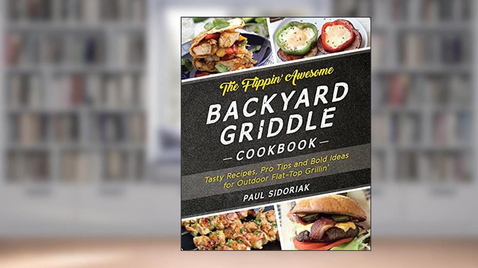 The Flippin' Awesome Backyard Griddle Cookbook: Tasty Recipes, Pro Tips and Bold Ideas for Outdoor Flat Top Grillin', written by Paul Sidoriak