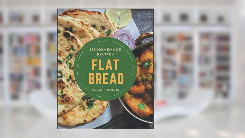 123 Homemade Flat Bread Recipes: Best Flat Bread Cookbook for Dummies, written by Alice Francis