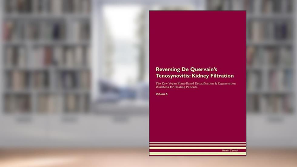 Reversing De Quervain's Tenosynovitis: Kidney Filtration The Raw Vegan Plant-Based Detoxification & Regeneration Workbook for Healing Patients. Volume 5, written by Health Central