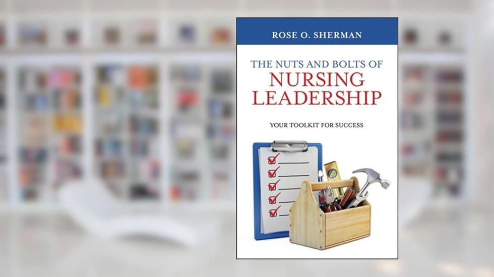 The Nuts and Bolts of Nursing Leadership: Your Toolkit for Success, written by Dr. Rose O Sherman