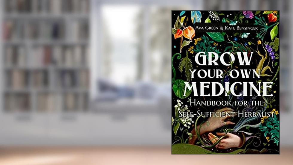 Grow Your Own Medicine: Handbook for the Self-Sufficient Herbalist (Herbology for Beginners), written by Ava Green; Kate Bensinger; Green HopeX