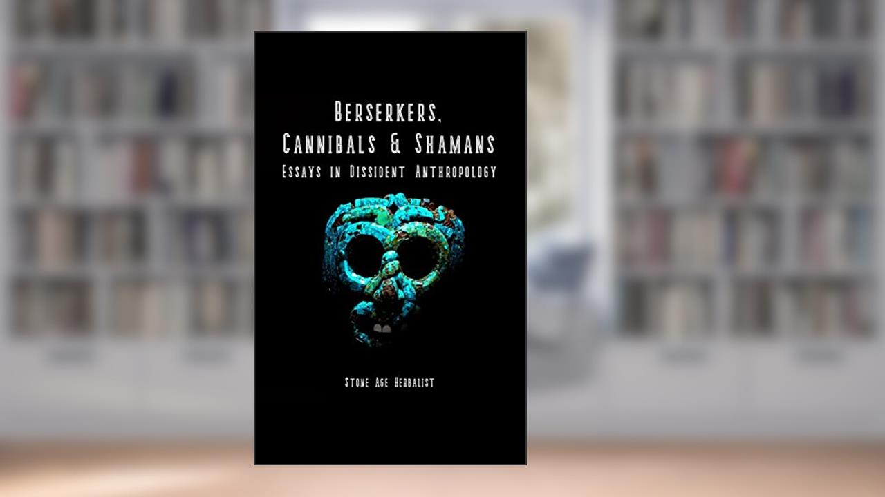 Berserkers, Cannibals & Shamans: Essays in Dissident Anthropology, written by Stone Age Herbalist