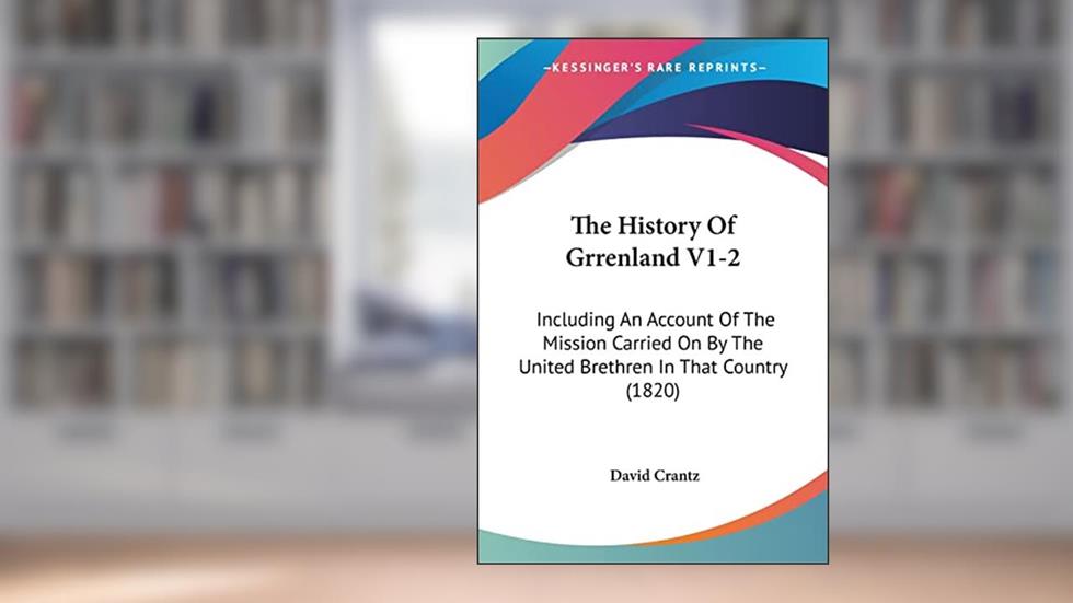 The History Of Grrenland V1-2: Including An Account Of The Mission Carried On By The United Brethren In That Country (1820), written by David Crantz