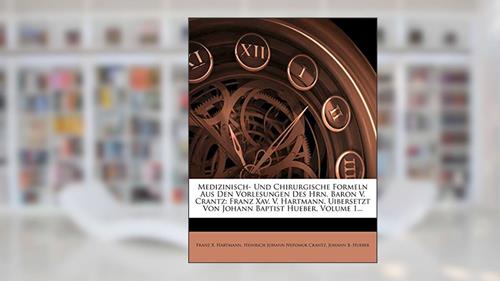 Cover from Medizinisch- Und Chirurgische Formeln Aus Den Vorlesungen Des Hrn. Baron V. Crantz: Franz Xav. V. Hartmann. Uibersetzt Von Johann Baptist Hueber, Volu, written by Franz X Hartmann