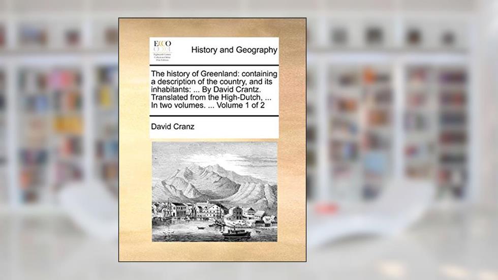 The History of Greenland: Containing a Description of the Country, and Its Inhabitants: ... by David Crantz. Translated from the High-Dutch, ... in Two Volumes. ... Volume 1 of 2, written by David Cranz