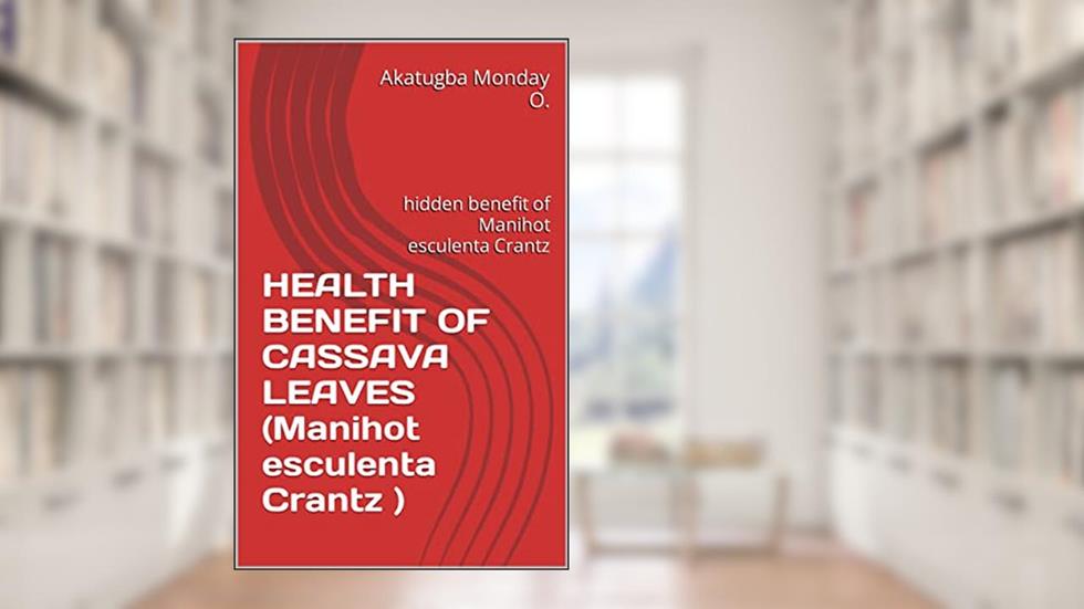 HEALTH BENEFIT OF CASSAVA LEAVES (Manihot esculenta Crantz ): hidden benefit of Manihot esculenta Crantz, written by Akatugba Monday O.