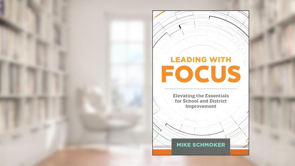 Leading with Focus: Elevating the Essentials for School and District Improvement, written by Mike Schmoker