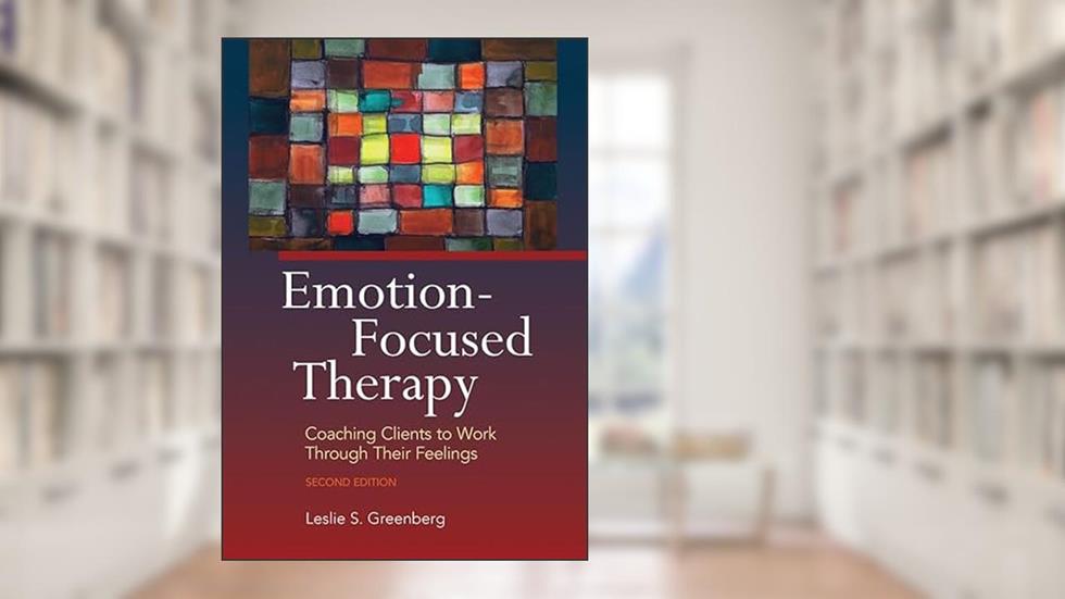 Emotion-Focused Therapy: Coaching Clients to Work Through Their Feelings, written by Leslie S. Greenberg PhD