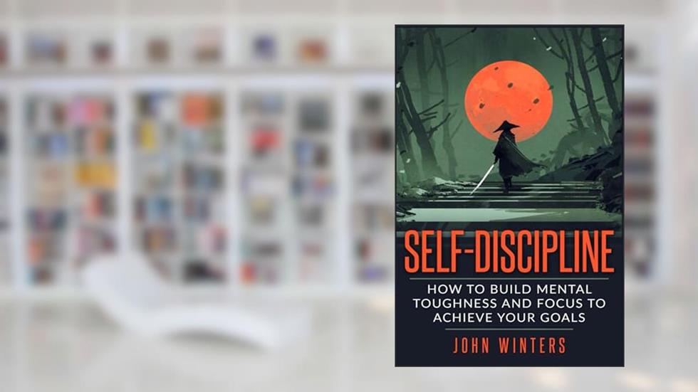 Self-Discipline: How To Build Mental Toughness And Focus To Achieve Your Goals (Books for Men Self Help), written by John Winters
