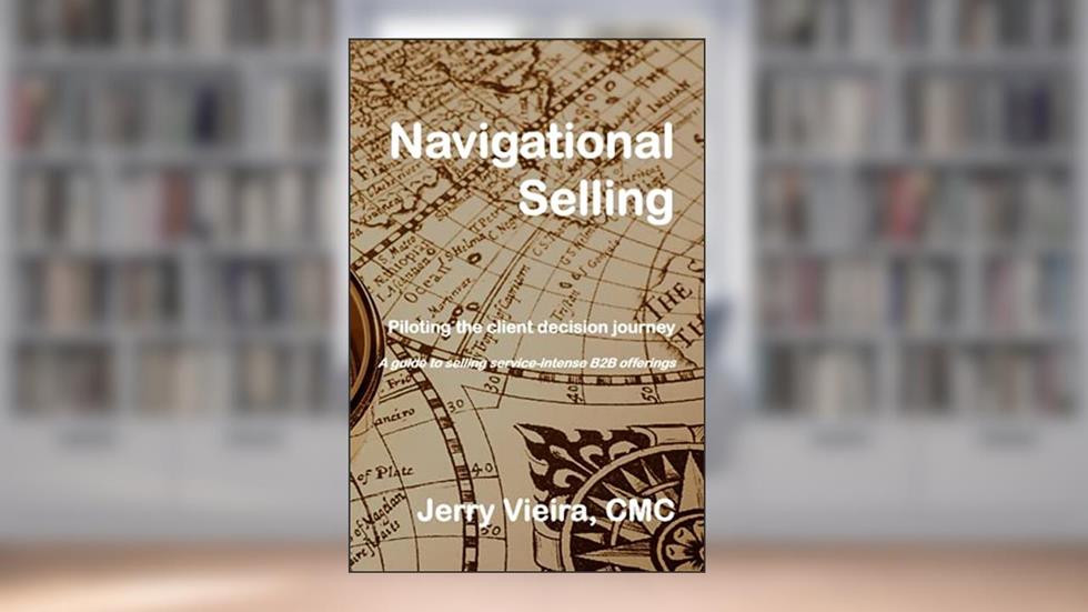 Navigational Selling: Piloting The Client Decision Journey: A Guide to Selling Service-Intense B2B Products & Services, written by Jerry Vieira