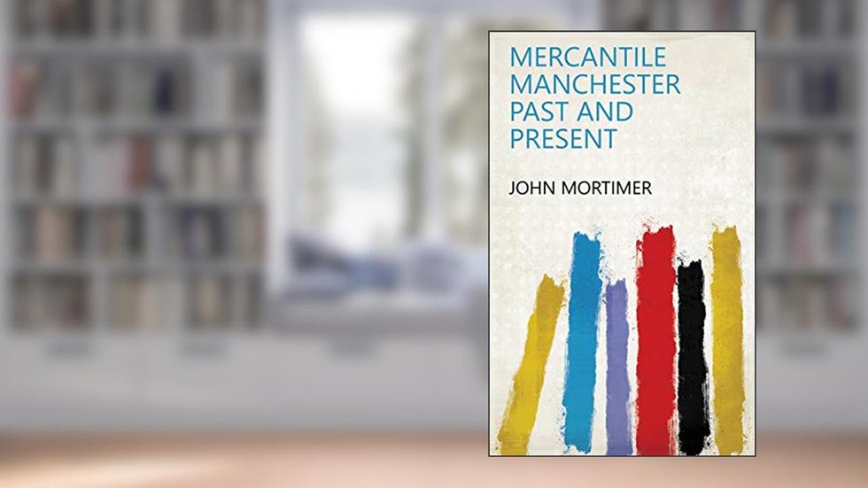 Mercantile Manchester past and present, written by John Mortimer