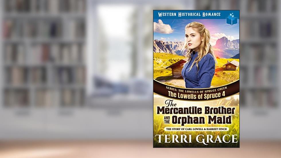 The Mercantile Brother and the Orphan Maid: The Story of Carl Lowell & Harriet Finch (The Lowells of Spruce Creek Book 4), written by Terri Grace