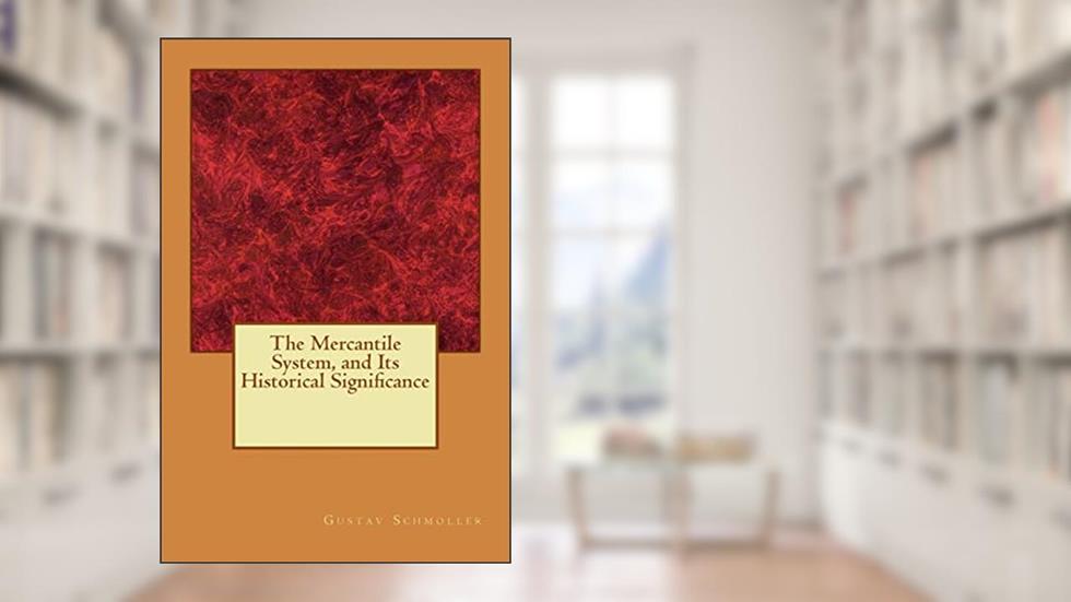 The Mercantile System, and Its Historical Significance, written by Gustav Schmoller