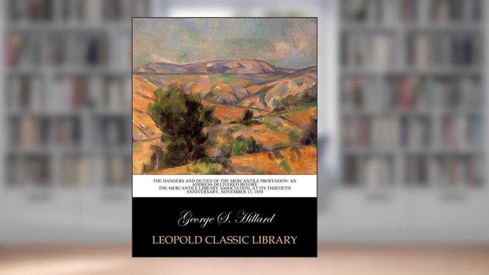 The Dangers and Duties of the Mercantile Profession: An Address Delivered before the mercantile library association, at its thirtieth anniversary, November 13, 1850, written by George S. Hillard