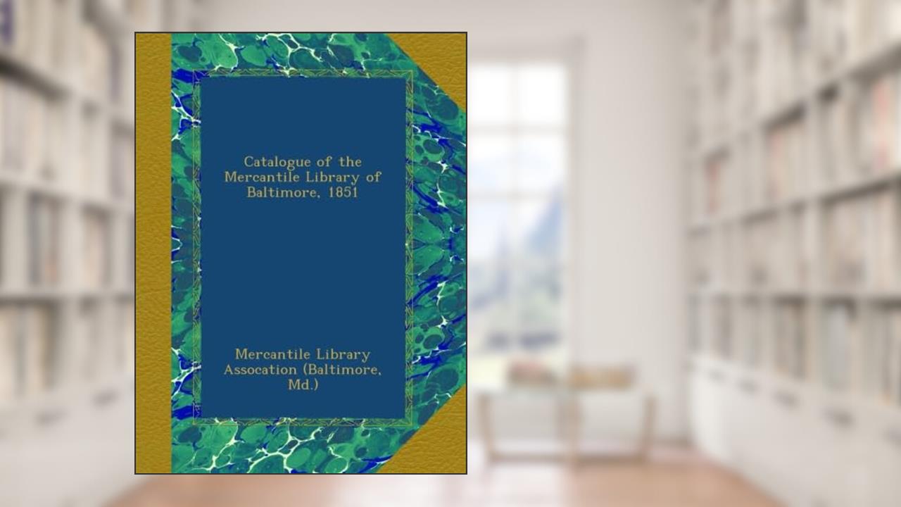 Catalogue of the Mercantile Library of Baltimore, 1851, written by Mercantile Library Assocation (Baltimore, Md.), .