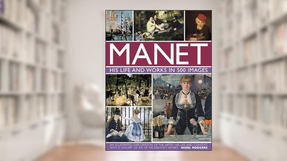 Manet: His Life and Work in 500 Images: An Illustrated Exploration Of The Artist, His Life And Context, With A Gallery Of 300 Of His Greatest Works, written by Nigel Rodgers