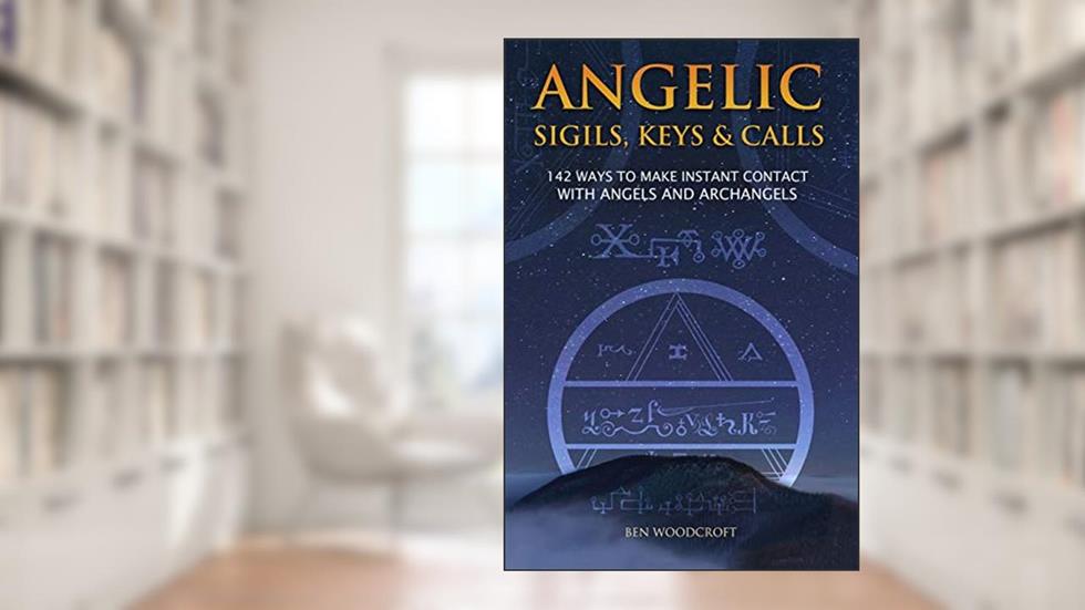 Angelic Sigils, Keys and Calls: 142 Ways to Make Instant Contact with Angels and Archangels (The Power of Magick), written by Ben Woodcroft