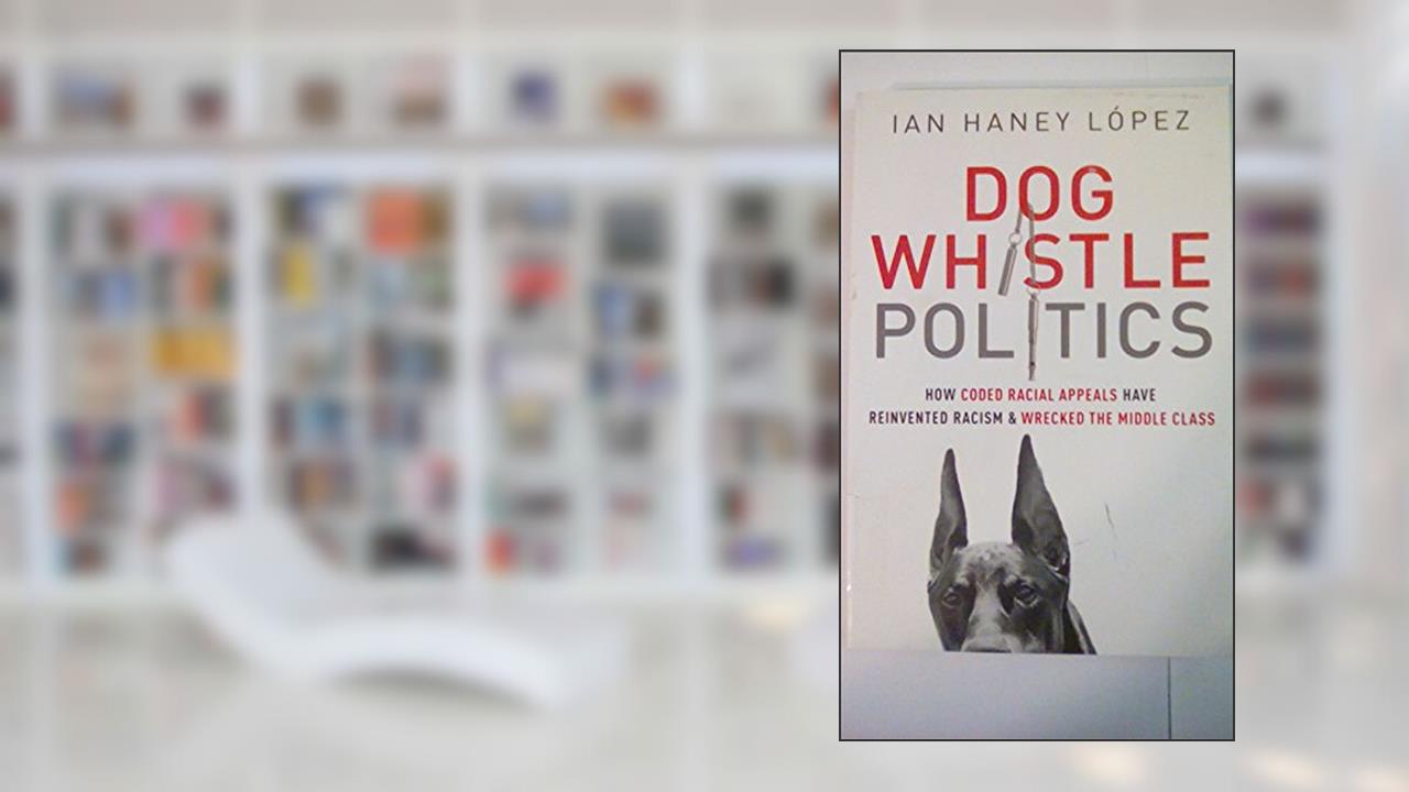 Dog Whistle Politics: How Coded Racial Appeals Have Reinvented Racism and Wrecked the Middle Class, written by Ian Haney López