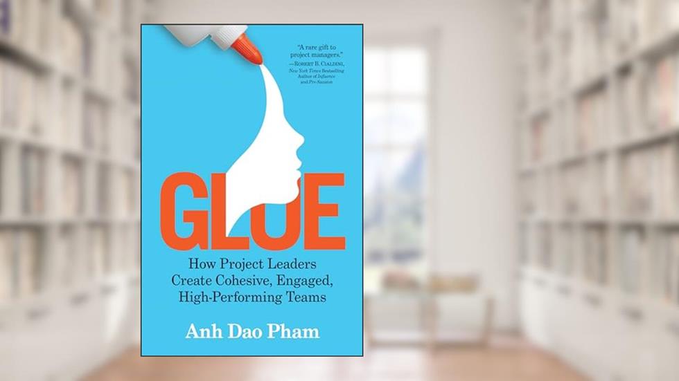 Glue: How Project Leaders Create Cohesive, Engaged, High-Performing Teams, written by Anh Dao Pham