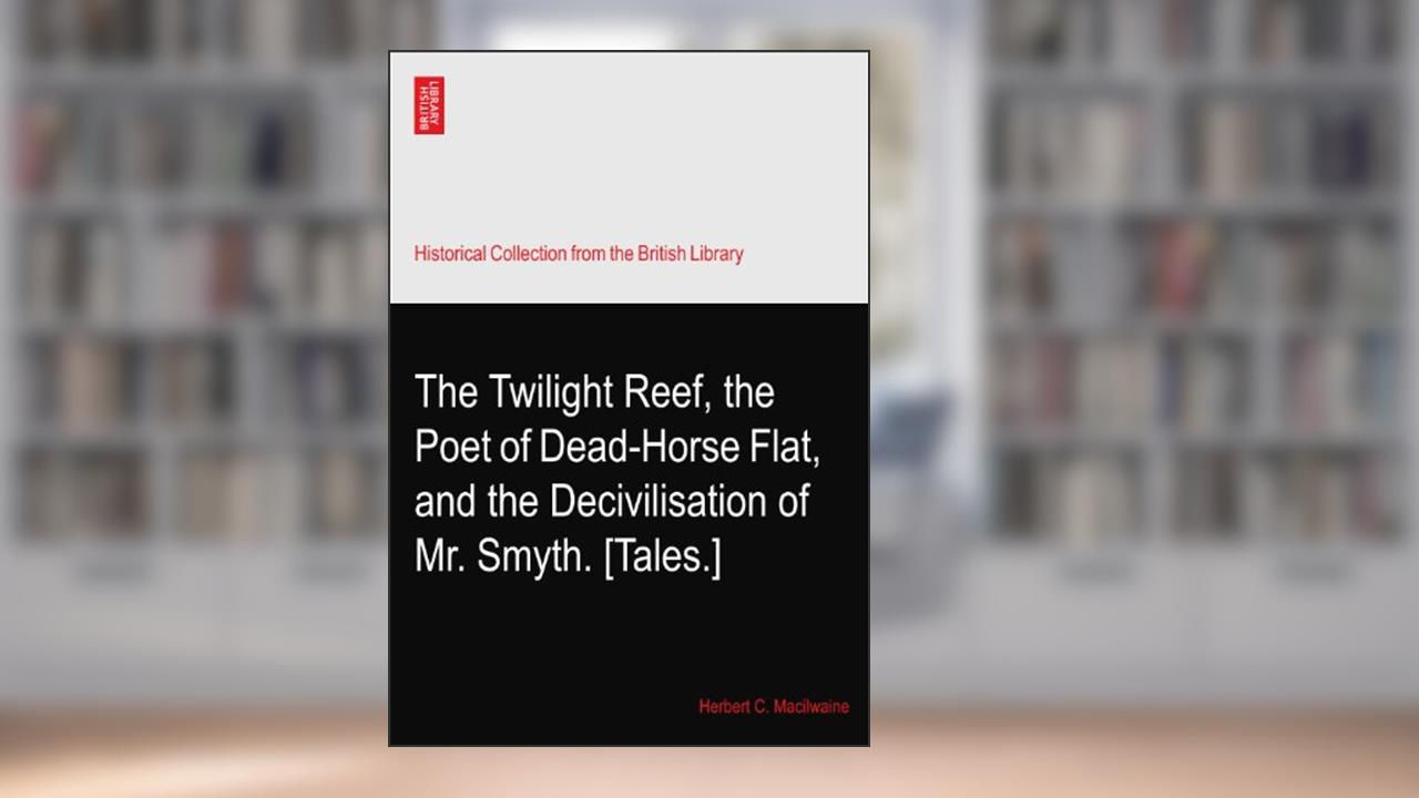 The Twilight Reef, the Poet of Dead-Horse Flat, and the Decivilisation of Mr. Smyth. [Tales.], written by Herbert C. Macilwaine